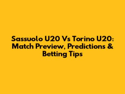Sassuolo U20 Vs Torino U20: Match Preview, Predictions & Betting Tips