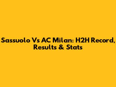 Sassuolo Vs AC Milan: H2H Record, Results & Stats