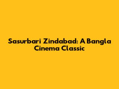 Sasurbari Zindabad: A Bangla Cinema Classic