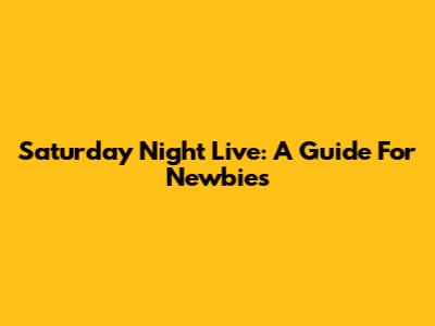 Saturday Night Live: A Guide For Newbies
