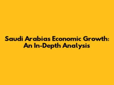 Saudi Arabia's Economic Growth: An In-Depth Analysis