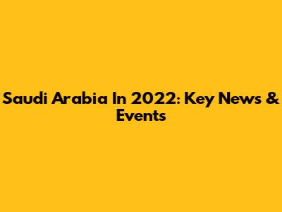 Saudi Arabia In 2022: Key News & Events