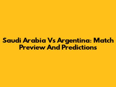 Saudi Arabia Vs Argentina: Match Preview And Predictions