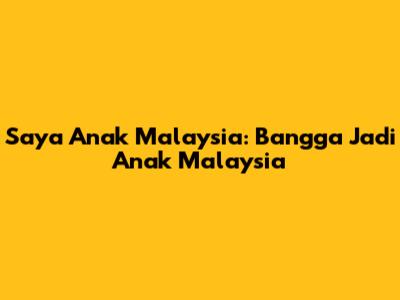 Saya Anak Malaysia: Bangga Jadi Anak Malaysia