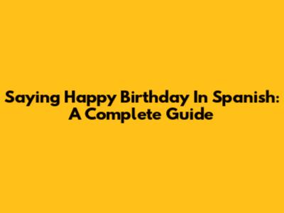 Saying Happy Birthday In Spanish: A Complete Guide