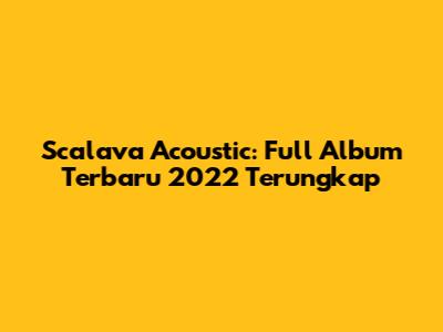 Scalava Acoustic: Full Album Terbaru 2022 Terungkap