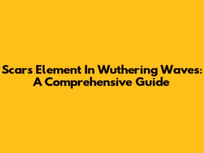 Scar's Element In Wuthering Waves: A Comprehensive Guide