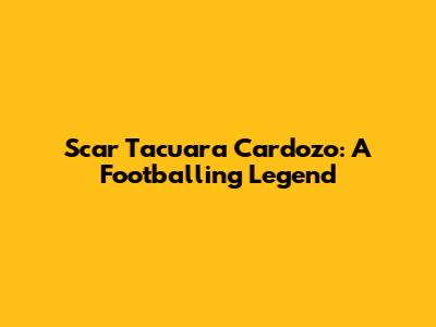 Scar Tacuara Cardozo: A Footballing Legend