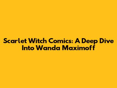 Scarlet Witch Comics: A Deep Dive Into Wanda Maximoff
