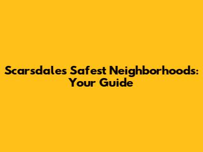 Scarsdale's Safest Neighborhoods: Your Guide