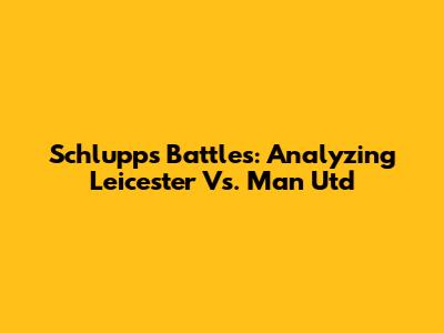 Schlupp's Battles: Analyzing Leicester Vs. Man Utd