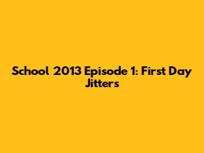School 2013 Episode 1: First Day Jitters