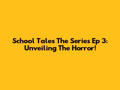 School Tales The Series Ep 3: Unveiling The Horror!