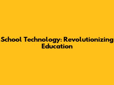 School Technology: Revolutionizing Education