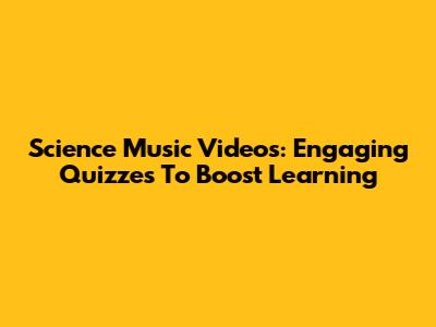 Science Music Videos: Engaging Quizzes To Boost Learning