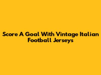 Score A Goal With Vintage Italian Football Jerseys