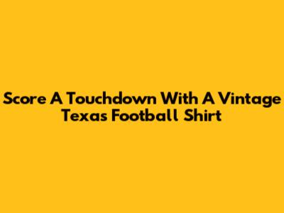 Score A Touchdown With A Vintage Texas Football Shirt