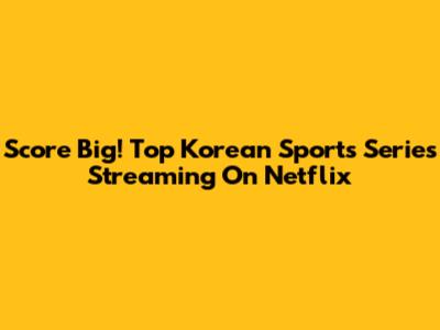 Score Big! Top Korean Sports Series Streaming On Netflix