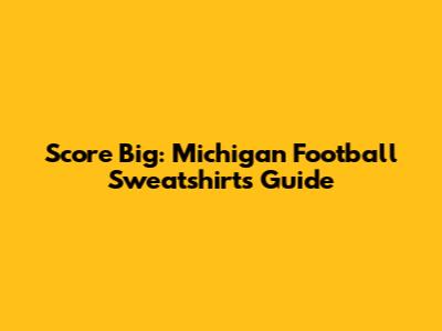 Score Big: Michigan Football Sweatshirts Guide