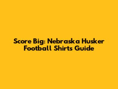 Score Big: Nebraska Husker Football Shirts Guide