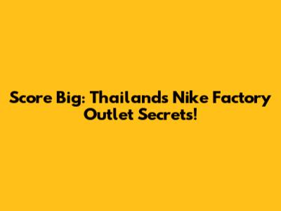Score Big: Thailand's Nike Factory Outlet Secrets!