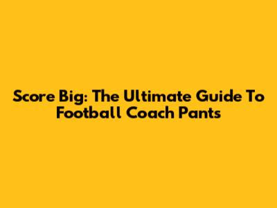 Score Big: The Ultimate Guide To Football Coach Pants