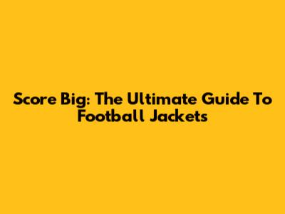 Score Big: The Ultimate Guide To Football Jackets