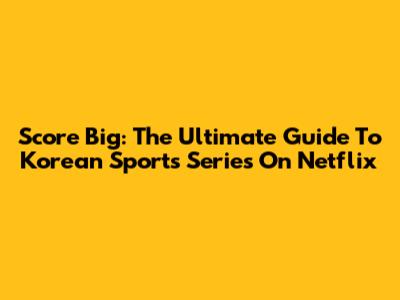 Score Big: The Ultimate Guide To Korean Sports Series On Netflix
