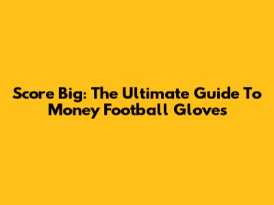 Score Big: The Ultimate Guide To Money Football Gloves