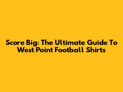 Score Big: The Ultimate Guide To West Point Football Shirts