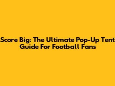 Score Big: The Ultimate Pop-Up Tent Guide For Football Fans