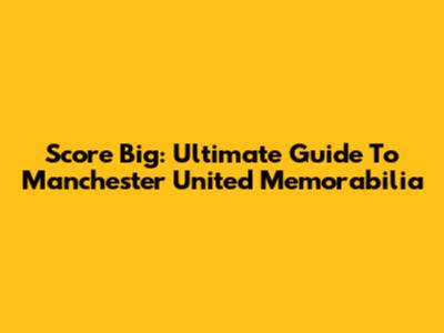 Score Big: Ultimate Guide To Manchester United Memorabilia