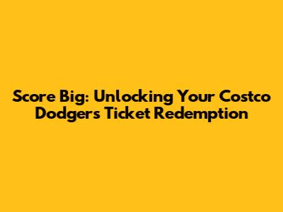 Score Big: Unlocking Your Costco Dodgers Ticket Redemption