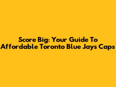Score Big: Your Guide To Affordable Toronto Blue Jays Caps