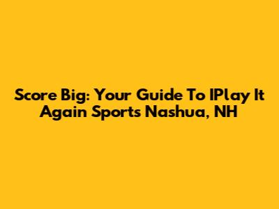 Score Big: Your Guide To IPlay It Again Sports Nashua, NH