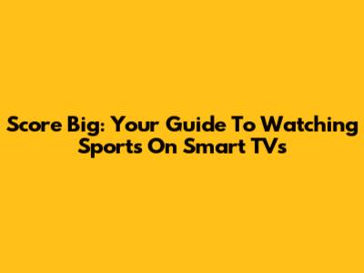 Score Big: Your Guide To Watching Sports On Smart TVs