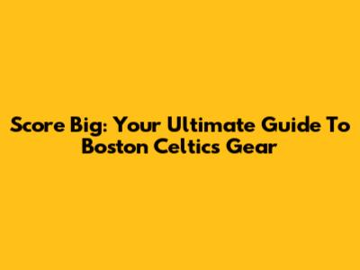 Score Big: Your Ultimate Guide To Boston Celtics Gear