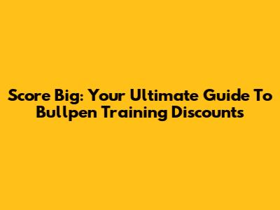 Score Big: Your Ultimate Guide To Bullpen Training Discounts