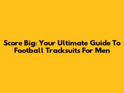 Score Big: Your Ultimate Guide To Football Tracksuits For Men