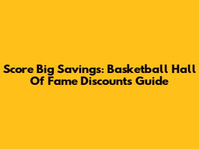 Score Big Savings: Basketball Hall Of Fame Discounts Guide