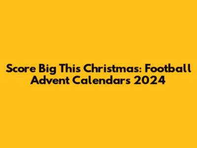 Score Big This Christmas: Football Advent Calendars 2024
