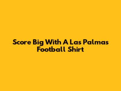 Score Big With A Las Palmas Football Shirt