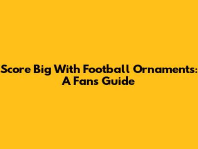 Score Big With Football Ornaments: A Fan's Guide