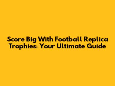 Score Big With Football Replica Trophies: Your Ultimate Guide