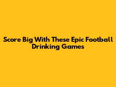 Score Big With These Epic Football Drinking Games