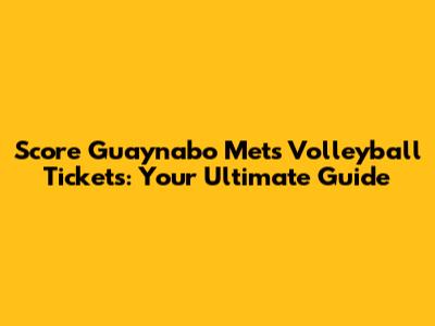 Score Guaynabo Mets Volleyball Tickets: Your Ultimate Guide