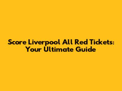 Score Liverpool All Red Tickets: Your Ultimate Guide