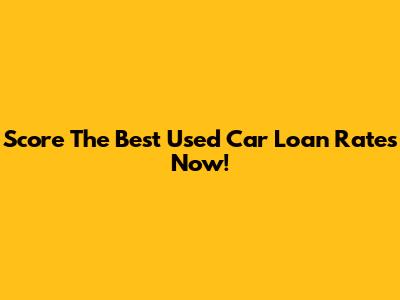 Score The Best Used Car Loan Rates Now!