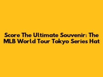 Score The Ultimate Souvenir: The MLB World Tour Tokyo Series Hat