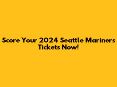Score Your 2024 Seattle Mariners Tickets Now!
